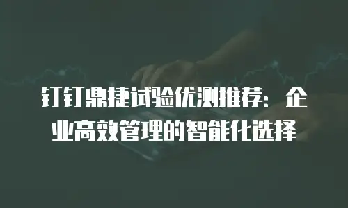 钉钉鼎捷试验优测推荐：企业高效管理的智能化选择