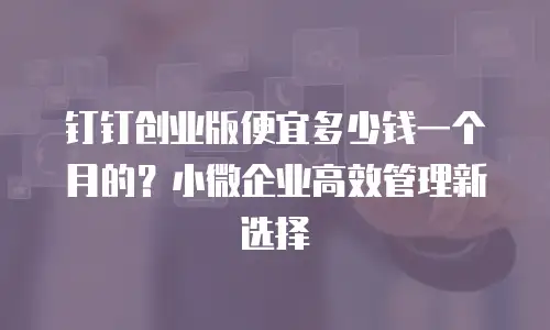 钉钉创业版便宜多少钱一个月的？小微企业高效管理新选择