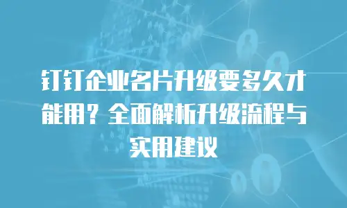 钉钉企业名片升级要多久才能用？全面解析升级流程与实用建议