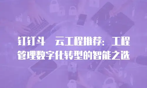 钉钉斗栱云工程推荐：工程管理数字化转型的智能之选