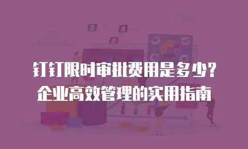 钉钉限时审批费用是多少？企业高效管理的实用指南