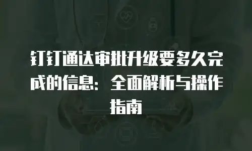 钉钉通达审批升级要多久完成的信息：全面解析与操作指南