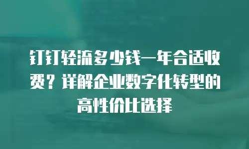 钉钉轻流多少钱一年合适收费？详解企业数字化转型的高性价比选择