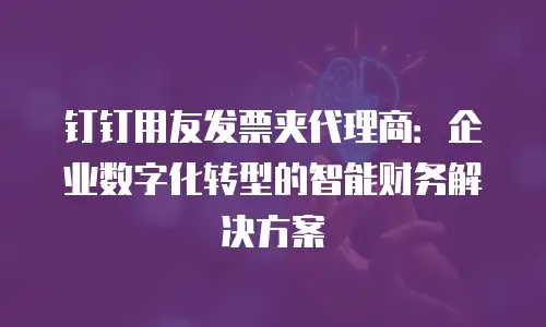 钉钉用友发票夹代理商：企业数字化转型的智能财务解决方案