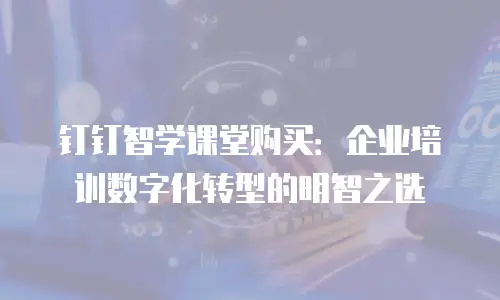 钉钉智学课堂购买：企业培训数字化转型的明智之选