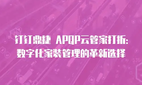钉钉鼎捷 APQP云管家打折：数字化家装管理的革新选择