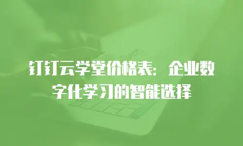 钉钉云学堂价格表：企业数字化学习的智能选择