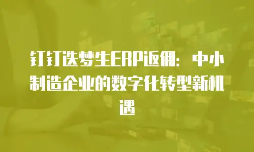 钉钉迭梦生ERP返佣：中小制造企业的数字化转型新机遇