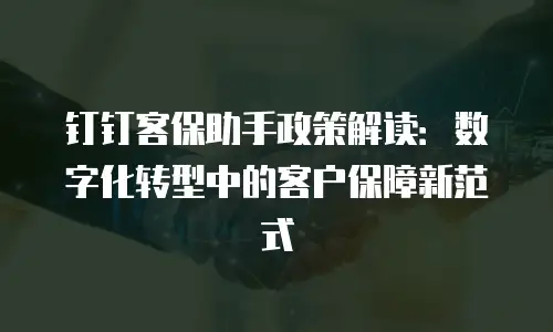 钉钉客保助手政策解读：数字化转型中的客户保障新范式