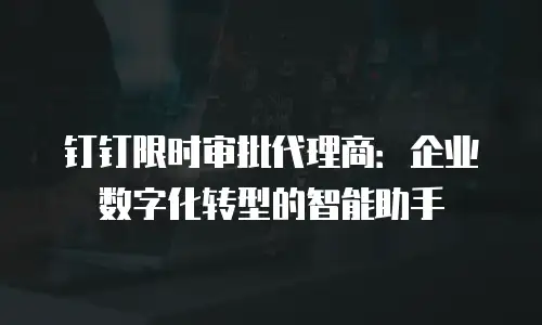 钉钉限时审批代理商：企业数字化转型的智能助手