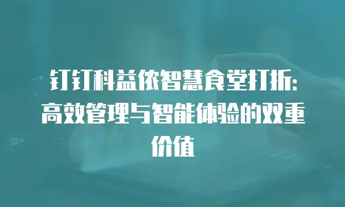钉钉科益侬智慧食堂打折：高效管理与智能体验的双重价值