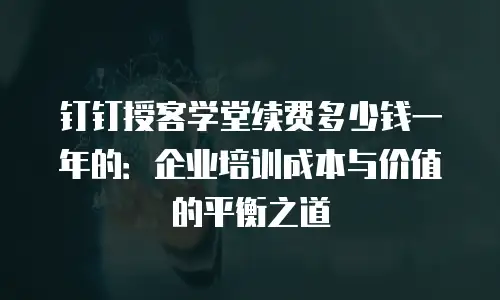 钉钉授客学堂续费多少钱一年的：企业培训成本与价值的平衡之道