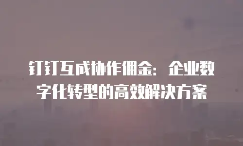 钉钉互成协作佣金：企业数字化转型的高效解决方案