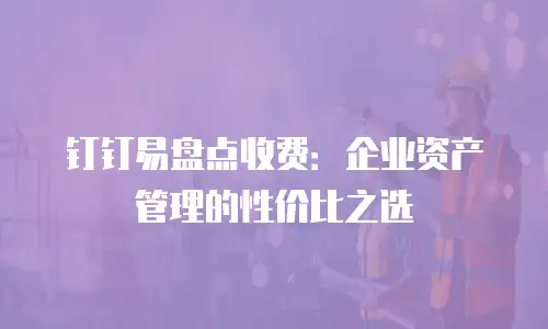 钉钉易盘点收费：企业资产管理的性价比之选