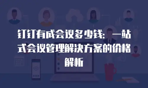 钉钉有成会议多少钱：一站式会议管理解决方案的价格解析