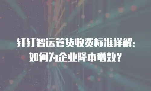 钉钉智运管货收费标准详解：如何为企业降本增效？
