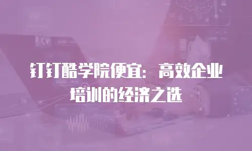 钉钉酷学院便宜：高效企业培训的经济之选