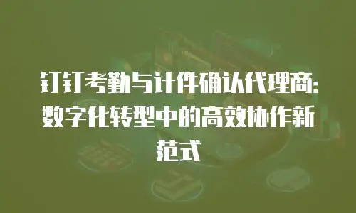 钉钉考勤与计件确认代理商：数字化转型中的高效协作新范式