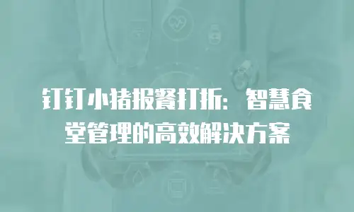 钉钉小猪报餐打折：智慧食堂管理的高效解决方案