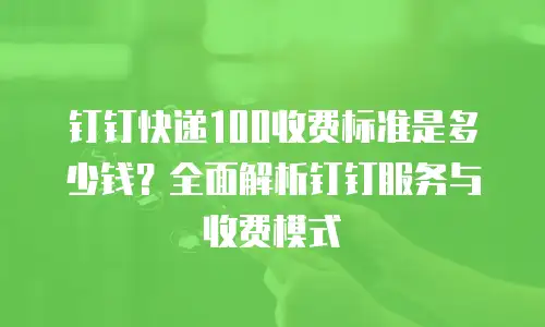 钉钉快递100收费标准是多少钱？全面解析钉钉服务与收费模式