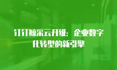 钉钉鲸采云升级：企业数字化转型的新引擎