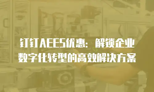 钉钉AEES优惠：解锁企业数字化转型的高效解决方案