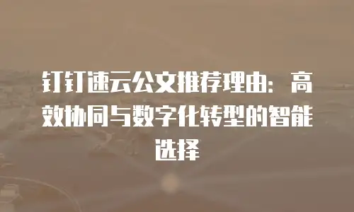 钉钉速云公文推荐理由：高效协同与数字化转型的智能选择