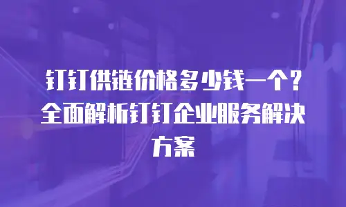 钉钉供链价格多少钱一个？全面解析钉钉企业服务解决方案