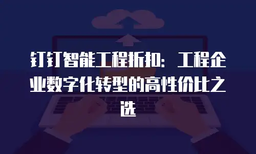 钉钉智能工程折扣：工程企业数字化转型的高性价比之选