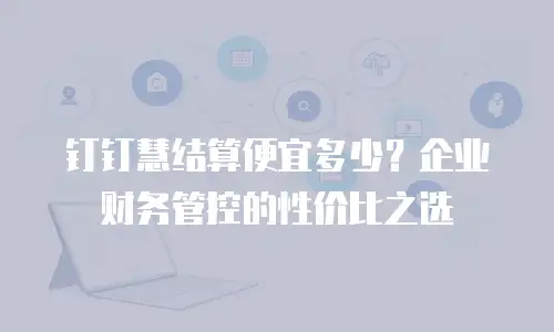 钉钉慧结算便宜多少？企业财务管控的性价比之选
