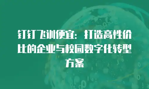 钉钉飞训便宜：打造高性价比的企业与校园数字化转型方案