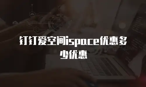 钉钉爱空间ispace优惠多少优惠