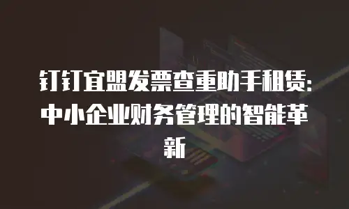 钉钉宜盟发票查重助手租赁：中小企业财务管理的智能革新