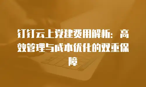 钉钉云上党建费用解析：高效管理与成本优化的双重保障