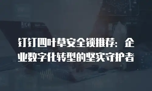 钉钉四叶草安全锁推荐：企业数字化转型的坚实守护者