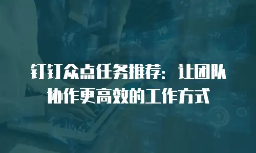 钉钉众点任务推荐：让团队协作更高效的工作方式