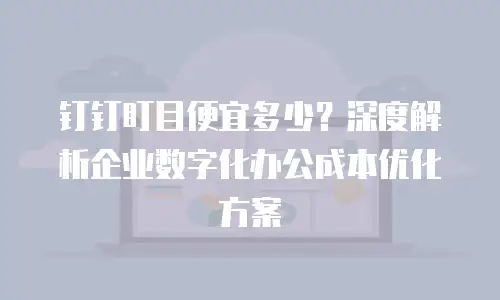 钉钉盯目便宜多少？深度解析企业数字化办公成本优化方案