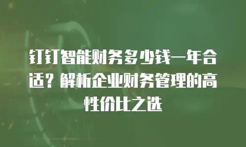 钉钉智能财务多少钱一年合适？解析企业财务管理的高性价比之选