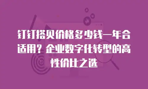钉钉搭贝价格多少钱一年合适用？企业数字化转型的高性价比之选