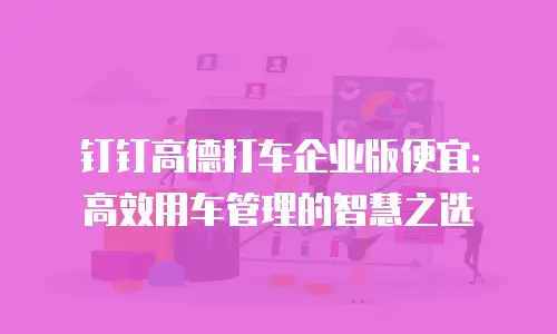 钉钉高德打车企业版便宜：高效用车管理的智慧之选
