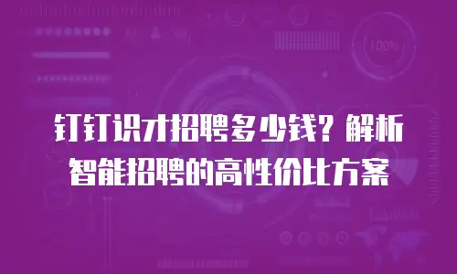 钉钉识才招聘多少钱？解析智能招聘的高性价比方案