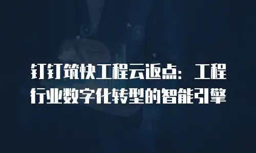 钉钉筑快工程云返点：工程行业数字化转型的智能引擎