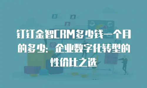 钉钉金智CRM多少钱一个月的多少：企业数字化转型的性价比之选