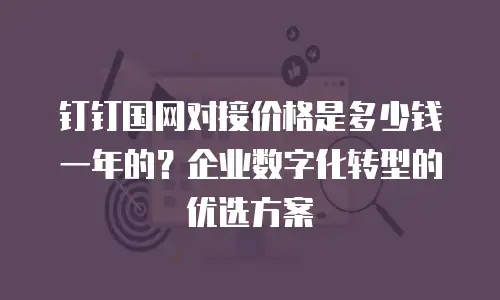 钉钉国网对接价格是多少钱一年的？企业数字化转型的优选方案