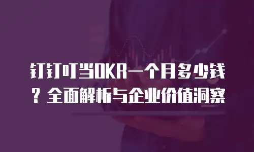 钉钉叮当OKR一个月多少钱？全面解析与企业价值洞察