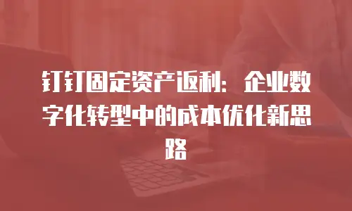 钉钉固定资产返利：企业数字化转型中的成本优化新思路