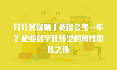 钉钉客保助手费用多少一年？企业数字化转型的高性价比之选