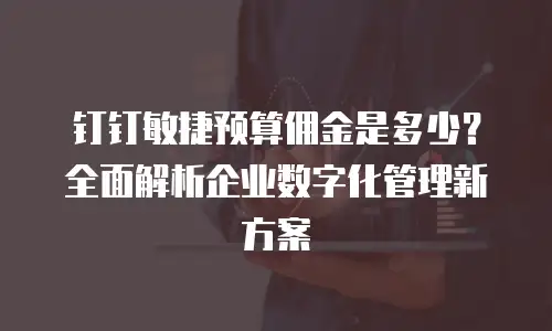 钉钉敏捷预算佣金是多少？全面解析企业数字化管理新方案