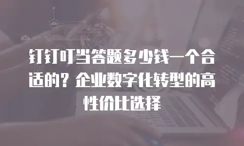 钉钉叮当答题多少钱一个合适的？企业数字化转型的高性价比选择