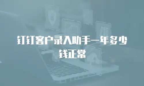 钉钉客户录入助手一年多少钱正常
